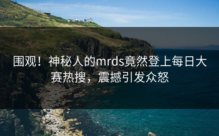 围观！神秘人的mrds竟然登上每日大赛热搜，震撼引发众怒