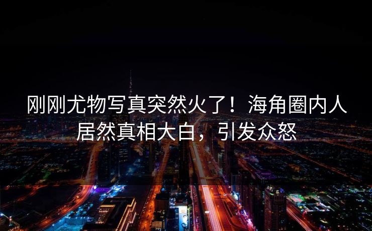 刚刚尤物写真突然火了！海角圈内人居然真相大白，引发众怒