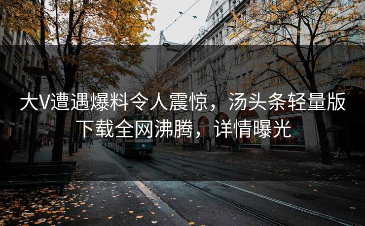 大V遭遇爆料令人震惊，汤头条轻量版下载全网沸腾，详情曝光