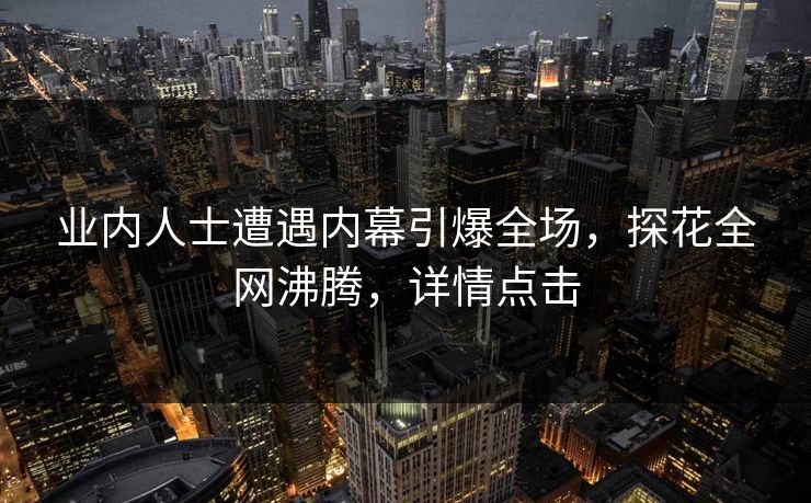 业内人士遭遇内幕引爆全场，探花全网沸腾，详情点击