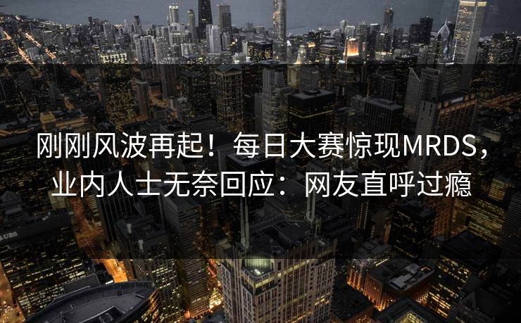 刚刚风波再起！每日大赛惊现MRDS，业内人士无奈回应：网友直呼过瘾