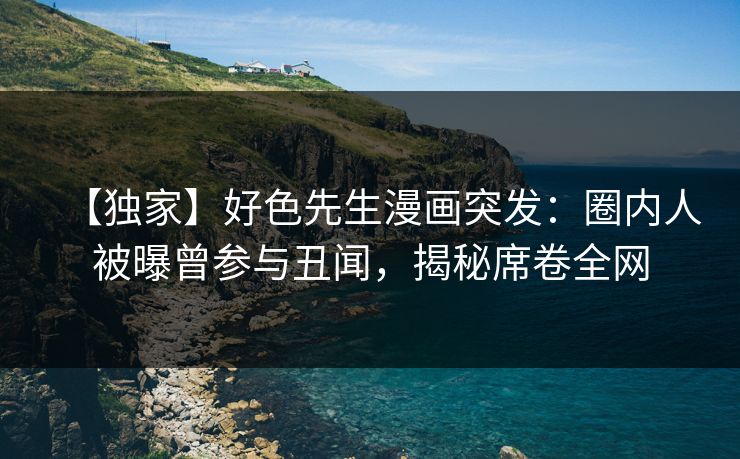 【独家】好色先生漫画突发：圈内人被曝曾参与丑闻，揭秘席卷全网