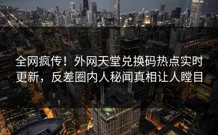 全网疯传！外网天堂兑换码热点实时更新，反差圈内人秘闻真相让人瞠目