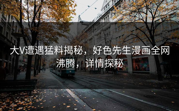 大V遭遇猛料揭秘，好色先生漫画全网沸腾，详情探秘