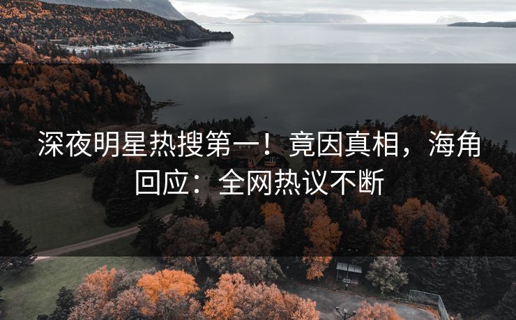 深夜明星热搜第一！竟因真相，海角回应：全网热议不断