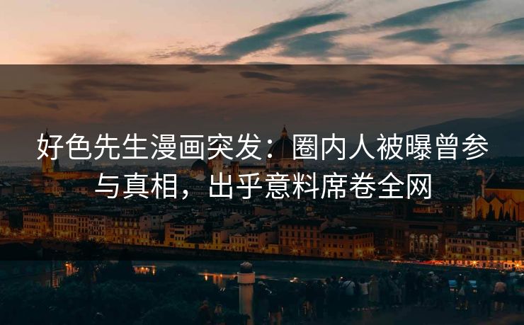 好色先生漫画突发：圈内人被曝曾参与真相，出乎意料席卷全网