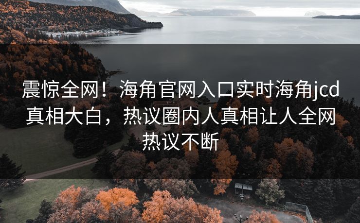 震惊全网！海角官网入口实时海角jcd真相大白，热议圈内人真相让人全网热议不断