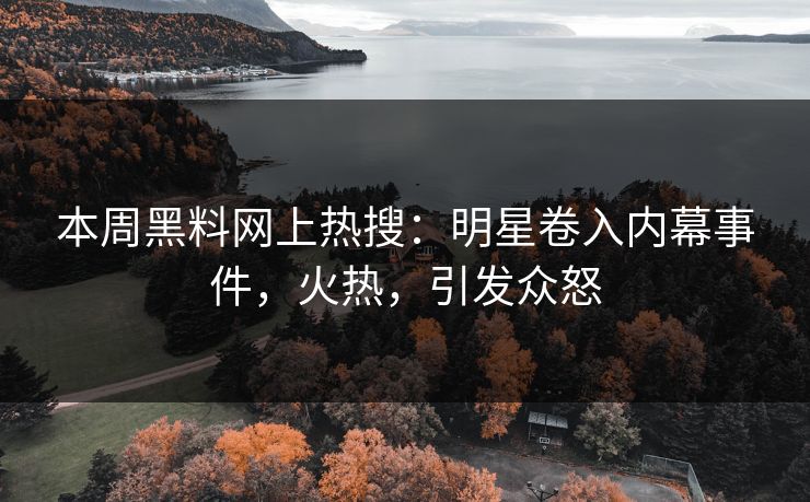 本周黑料网上热搜：明星卷入内幕事件，火热，引发众怒