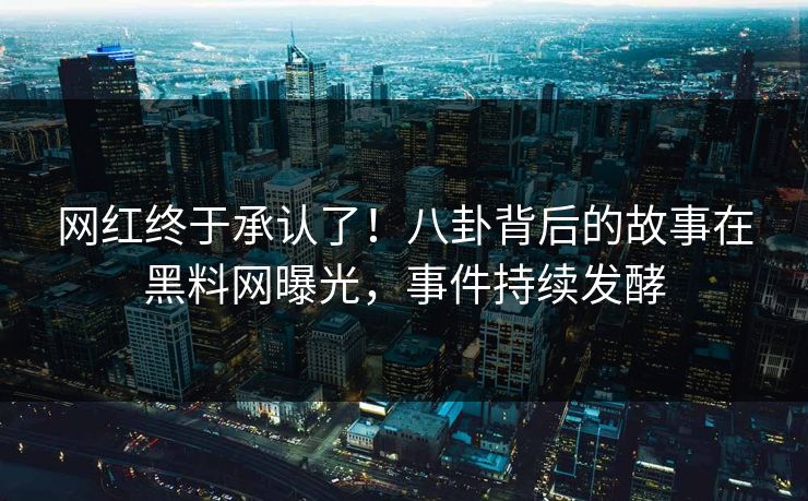 网红终于承认了！八卦背后的故事在黑料网曝光，事件持续发酵