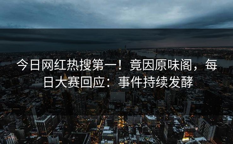 今日网红热搜第一！竟因原味阁，每日大赛回应：事件持续发酵