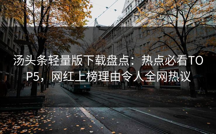 汤头条轻量版下载盘点：热点必看TOP5，网红上榜理由令人全网热议