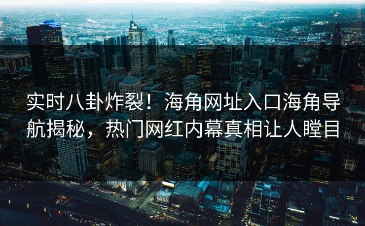 实时八卦炸裂！海角网址入口海角导航揭秘，热门网红内幕真相让人瞠目
