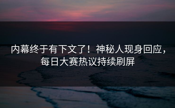 内幕终于有下文了！神秘人现身回应，每日大赛热议持续刷屏