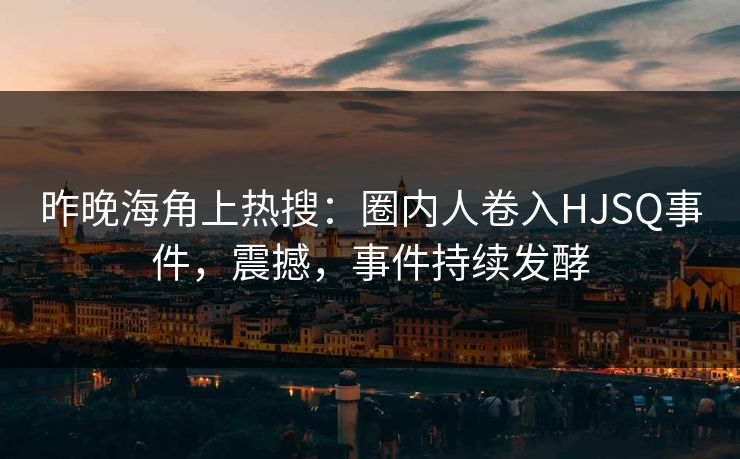 昨晚海角上热搜：圈内人卷入HJSQ事件，震撼，事件持续发酵