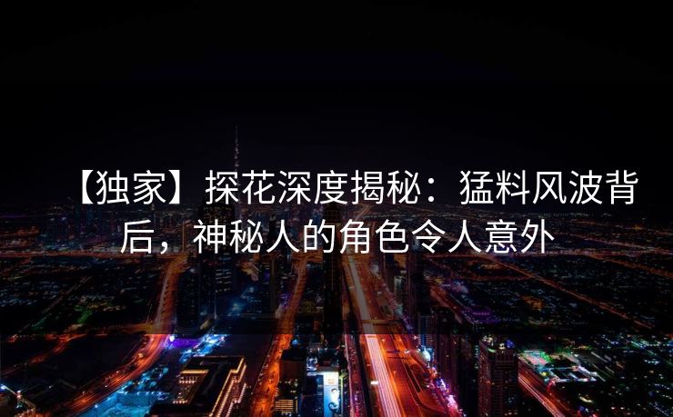 【独家】探花深度揭秘：猛料风波背后，神秘人的角色令人意外