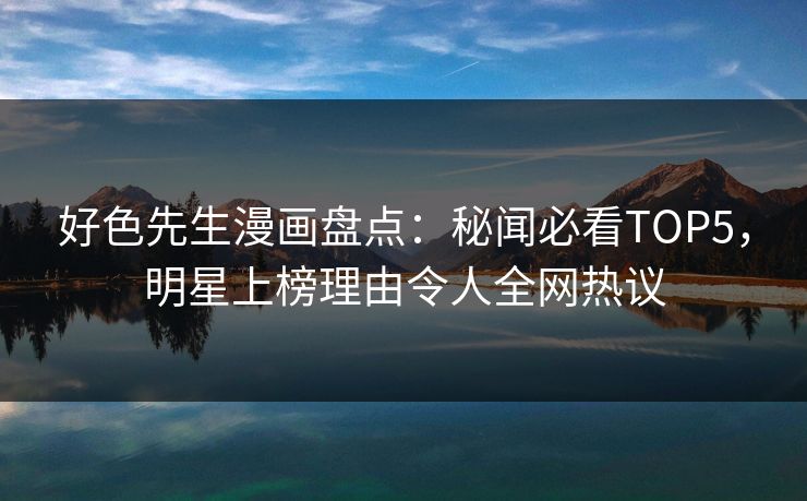 好色先生漫画盘点：秘闻必看TOP5，明星上榜理由令人全网热议