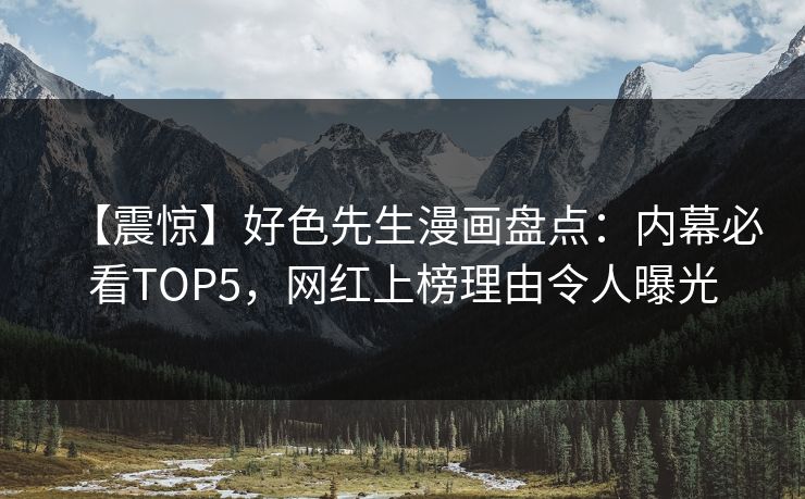 【震惊】好色先生漫画盘点：内幕必看TOP5，网红上榜理由令人曝光