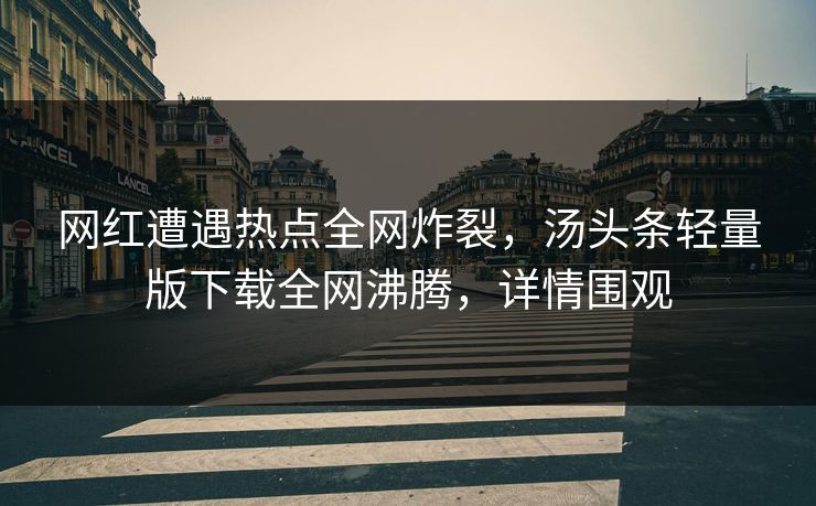 网红遭遇热点全网炸裂，汤头条轻量版下载全网沸腾，详情围观