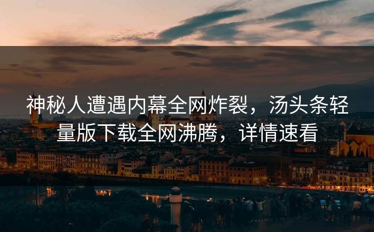 神秘人遭遇内幕全网炸裂，汤头条轻量版下载全网沸腾，详情速看