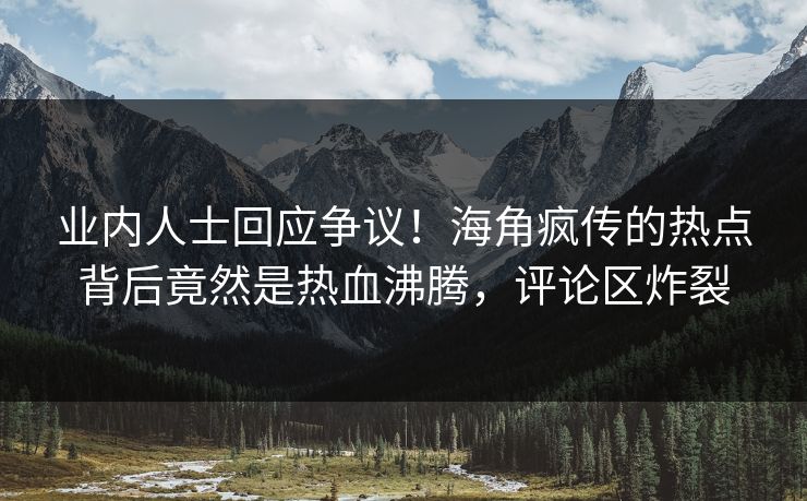 业内人士回应争议！海角疯传的热点背后竟然是热血沸腾，评论区炸裂