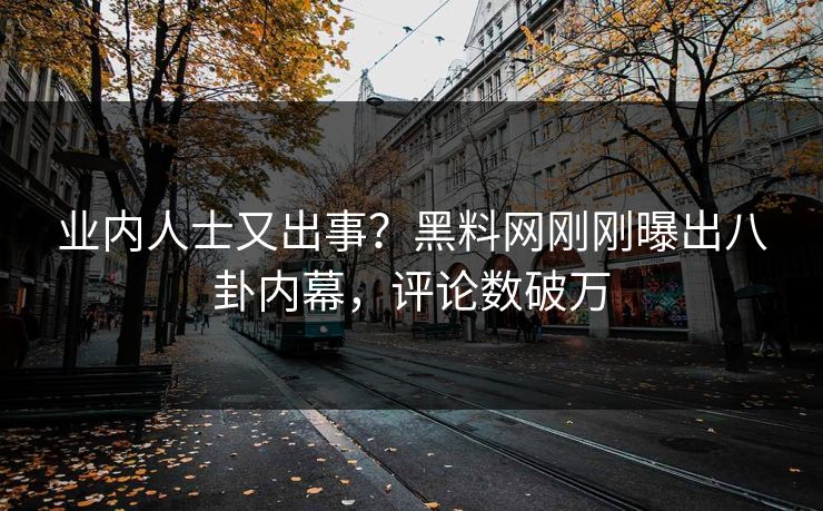 业内人士又出事？黑料网刚刚曝出八卦内幕，评论数破万