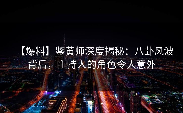 【爆料】鉴黄师深度揭秘：八卦风波背后，主持人的角色令人意外