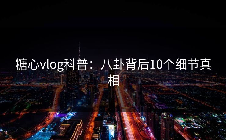 糖心vlog科普：八卦背后10个细节真相