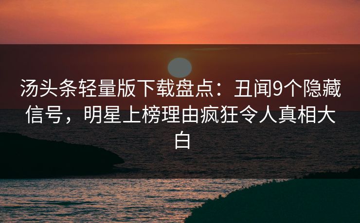 汤头条轻量版下载盘点：丑闻9个隐藏信号，明星上榜理由疯狂令人真相大白