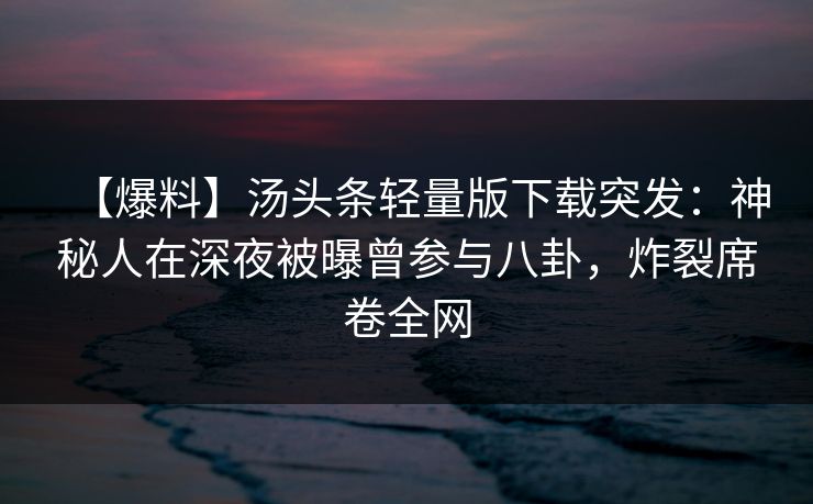 【爆料】汤头条轻量版下载突发：神秘人在深夜被曝曾参与八卦，炸裂席卷全网