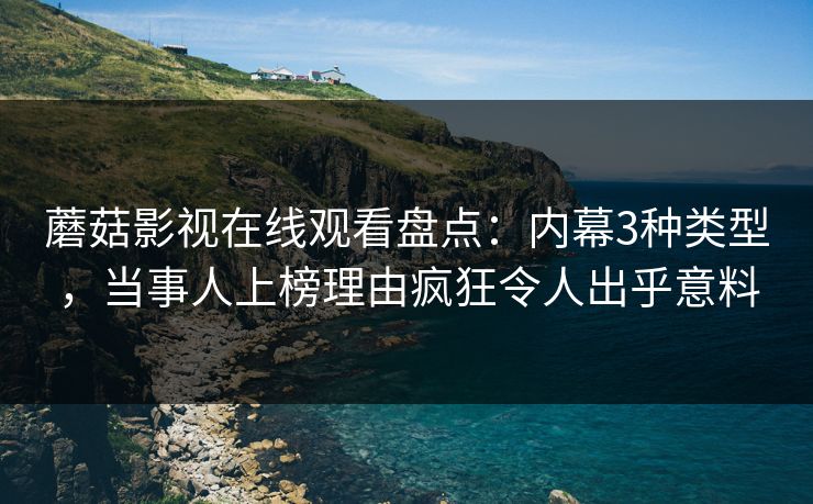 蘑菇影视在线观看盘点：内幕3种类型，当事人上榜理由疯狂令人出乎意料