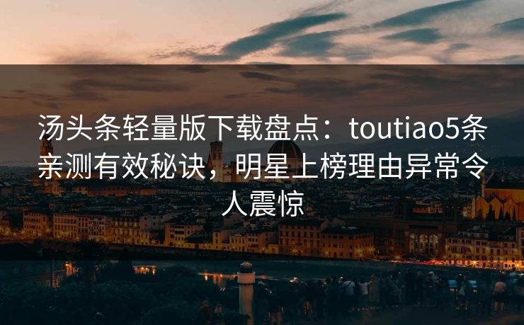 汤头条轻量版下载盘点：toutiao5条亲测有效秘诀，明星上榜理由异常令人震惊