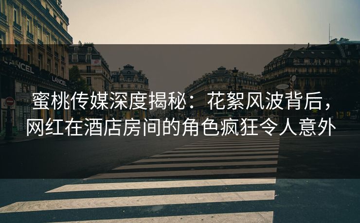 蜜桃传媒深度揭秘：花絮风波背后，网红在酒店房间的角色疯狂令人意外