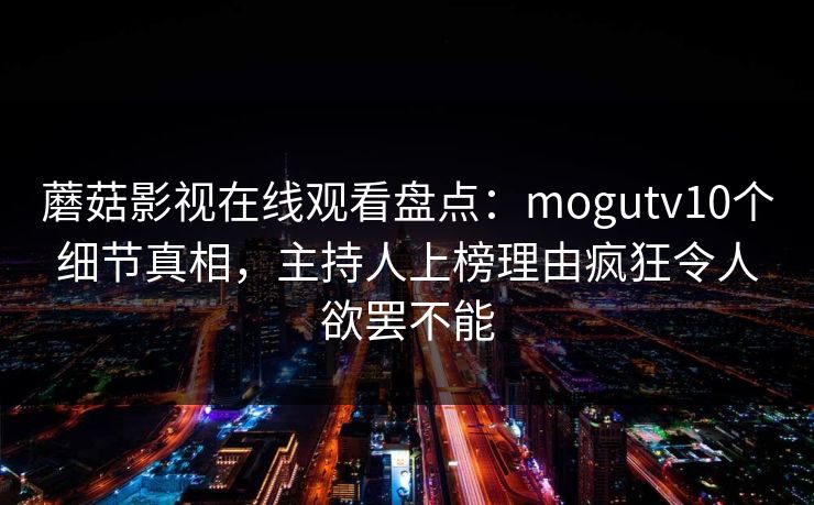 蘑菇影视在线观看盘点：mogutv10个细节真相，主持人上榜理由疯狂令人欲罢不能