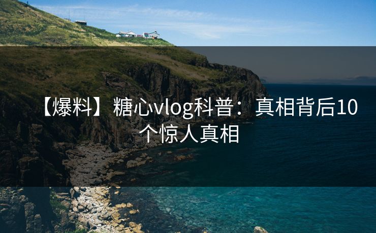 【爆料】糖心vlog科普：真相背后10个惊人真相