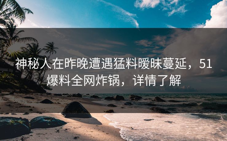 神秘人在昨晚遭遇猛料暧昧蔓延，51爆料全网炸锅，详情了解