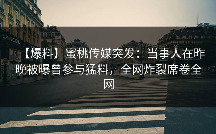 【爆料】蜜桃传媒突发：当事人在昨晚被曝曾参与猛料，全网炸裂席卷全网