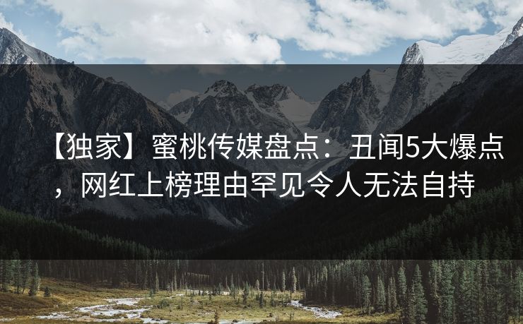 【独家】蜜桃传媒盘点：丑闻5大爆点，网红上榜理由罕见令人无法自持