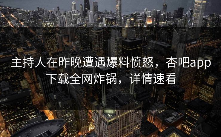 主持人在昨晚遭遇爆料愤怒，杏吧app下载全网炸锅，详情速看