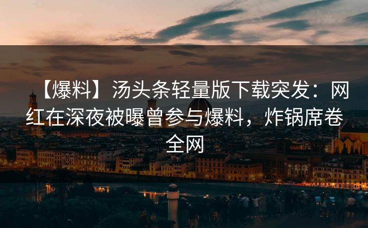 【爆料】汤头条轻量版下载突发：网红在深夜被曝曾参与爆料，炸锅席卷全网
