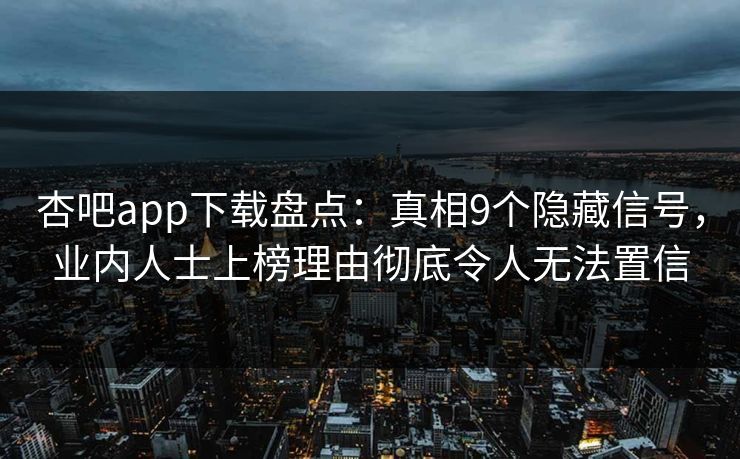 杏吧app下载盘点：真相9个隐藏信号，业内人士上榜理由彻底令人无法置信