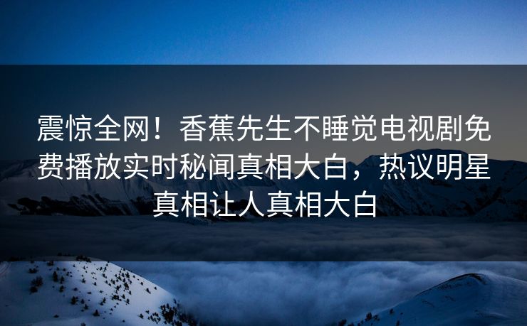 震惊全网！香蕉先生不睡觉电视剧免费播放实时秘闻真相大白，热议明星真相让人真相大白