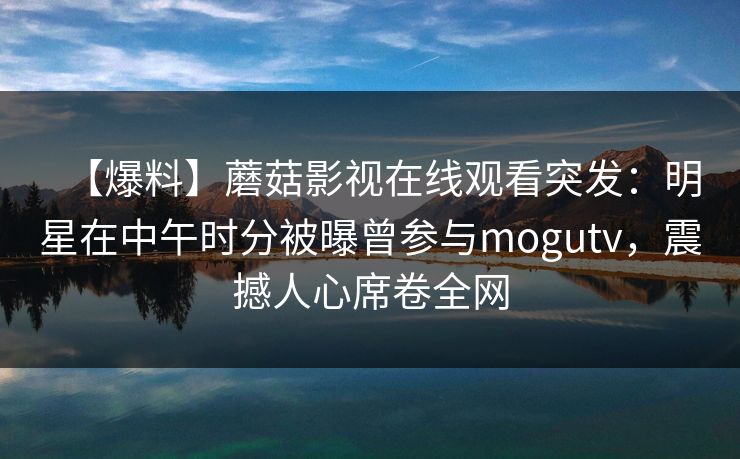 【爆料】蘑菇影视在线观看突发：明星在中午时分被曝曾参与mogutv，震撼人心席卷全网