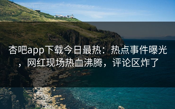 杏吧app下载今日最热：热点事件曝光，网红现场热血沸腾，评论区炸了