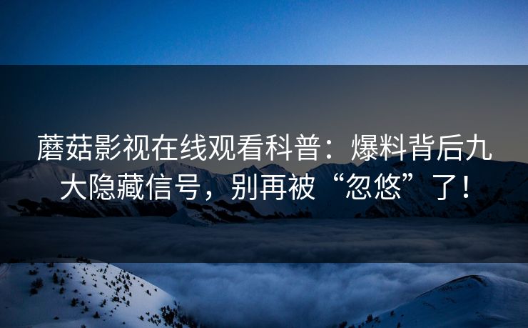 蘑菇影视在线观看科普：爆料背后九大隐藏信号，别再被“忽悠”了！