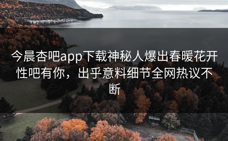 今晨杏吧app下载神秘人爆出春暖花开性吧有你，出乎意料细节全网热议不断