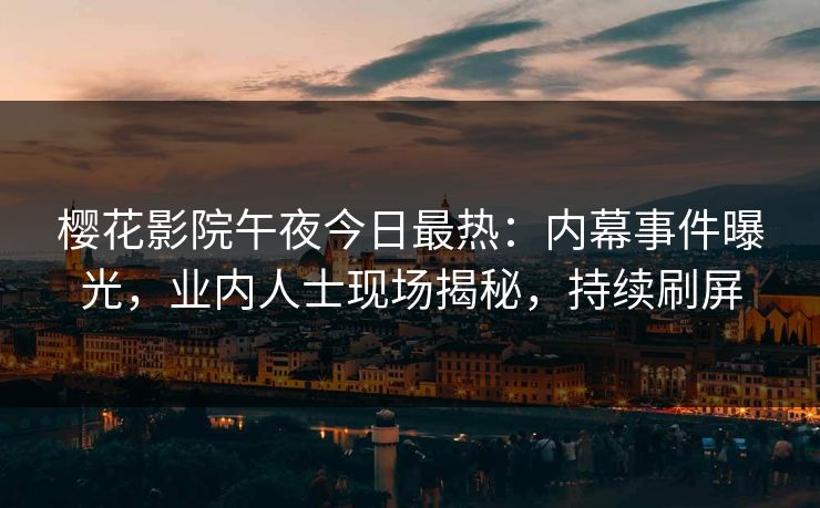 樱花影院午夜今日最热：内幕事件曝光，业内人士现场揭秘，持续刷屏