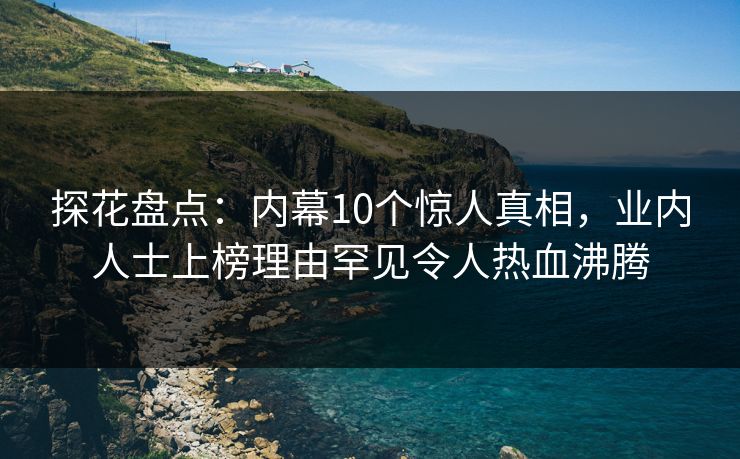 探花盘点：内幕10个惊人真相，业内人士上榜理由罕见令人热血沸腾