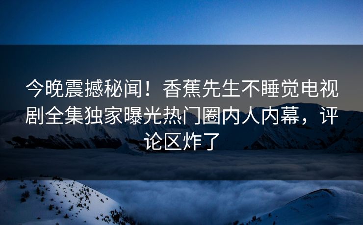 今晚震撼秘闻！香蕉先生不睡觉电视剧全集独家曝光热门圈内人内幕，评论区炸了