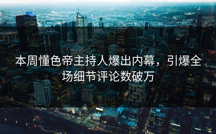 本周懂色帝主持人爆出内幕，引爆全场细节评论数破万