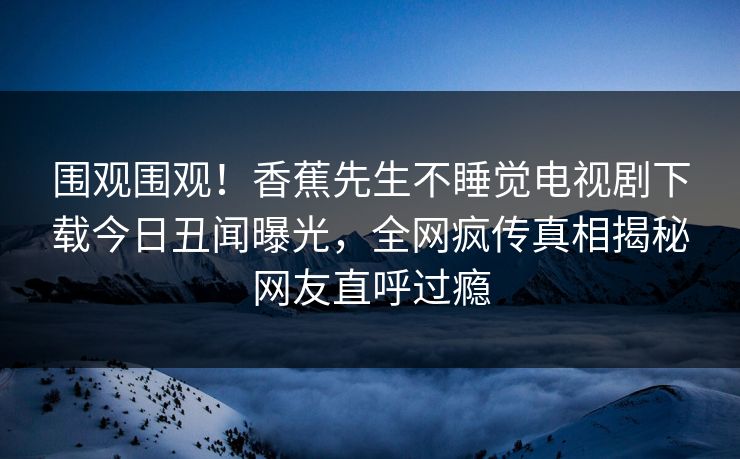 围观围观！香蕉先生不睡觉电视剧下载今日丑闻曝光，全网疯传真相揭秘网友直呼过瘾